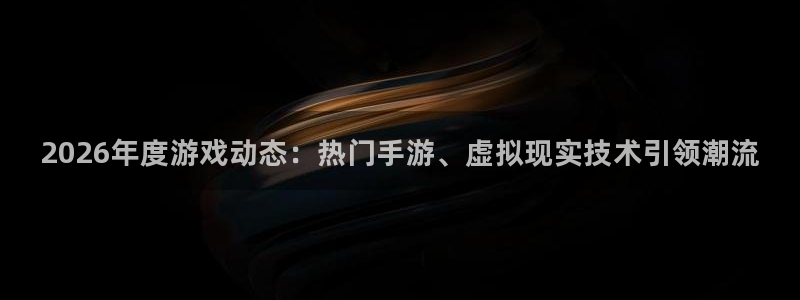 极悦娱乐平台登录：2026年度游戏动态：热门手游、虚拟现实技