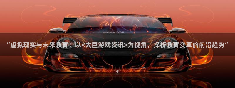 极悦娱乐手机网页版登录：“虚拟现实与未来教育：以<大臣游戏资