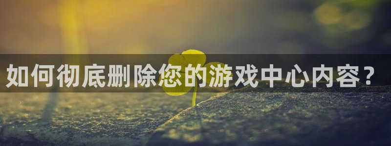 极悦娱乐代理登陆：如何彻底删除您的游戏中心内容？