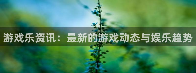 极悦娱乐登陆地址:游戏乐资讯:最新的游戏动态与娱乐趋势