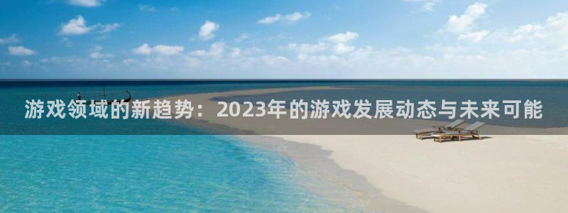 极悦娱乐平台官网入口：游戏领域的新趋势：2023年的游戏发展