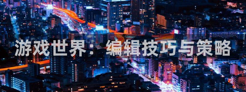极悦娱乐网页登录入口：游戏世界：编辑技巧与策略