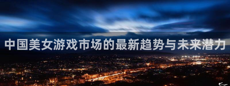 极悦娱乐2登录：中国美女游戏市场的最新趋势与未来潜力