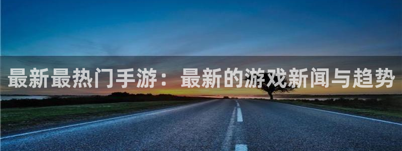 极悦娱乐平台注册：最新最热门手游：最新的游戏新闻与趋势